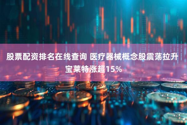 股票配资排名在线查询 医疗器械概念股震荡拉升 宝莱特涨超15%