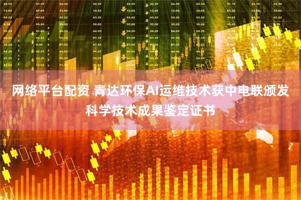 网络平台配资 青达环保AI运维技术获中电联颁发科学技术成果鉴定证书