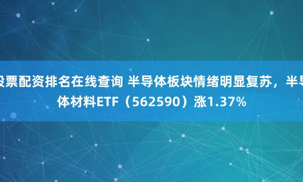 股票配资排名在线查询 半导体板块情绪明显复苏，半导体材料ETF（562590）涨1.37%