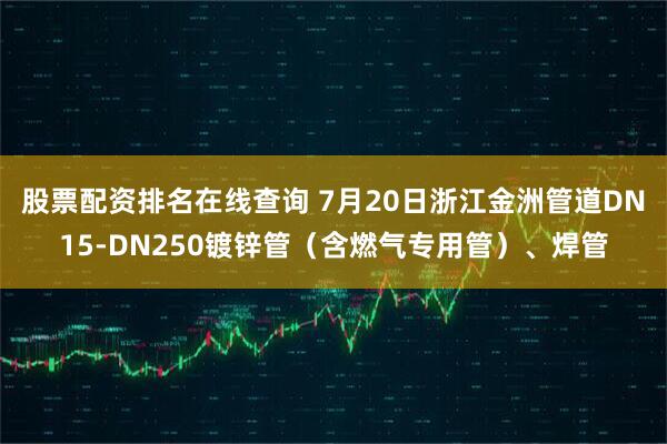 股票配资排名在线查询 7月20日浙江金洲管道DN15-DN250镀锌管（含燃气专用管）、焊管