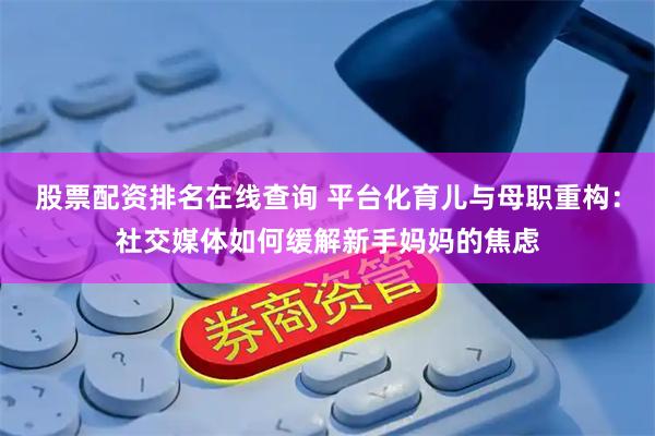 股票配资排名在线查询 平台化育儿与母职重构：社交媒体如何缓解新手妈妈的焦虑