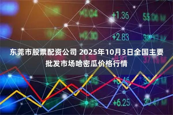 东莞市股票配资公司 2025年10月3日全国主要批发市场哈密瓜价格行情