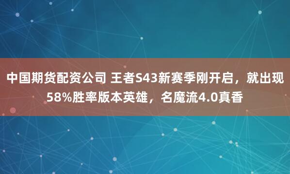 中国期货配资公司 王者S43新赛季刚开启,就出现58%胜率版本英雄,名魔流4.0真香