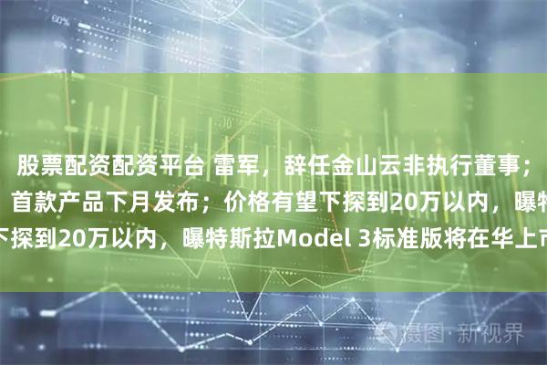 股票配资配资平台 雷军，辞任金山云非执行董事；泡泡玛特跨界做家电：首款产品下月发布；价格有望下探到20万以内，曝特斯拉Model 3标准版将在华上市