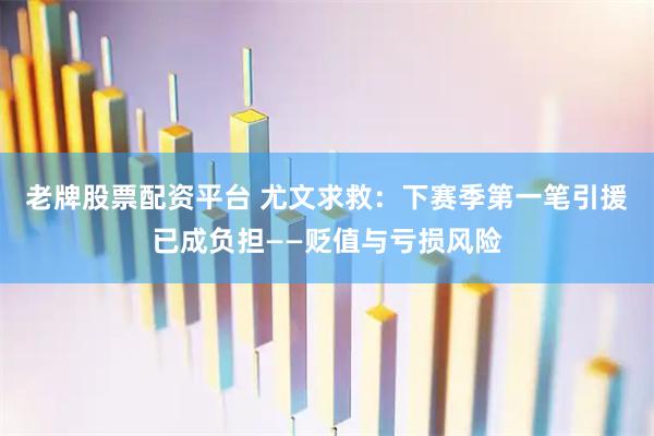 老牌股票配资平台 尤文求救：下赛季第一笔引援已成负担——贬值与亏损风险