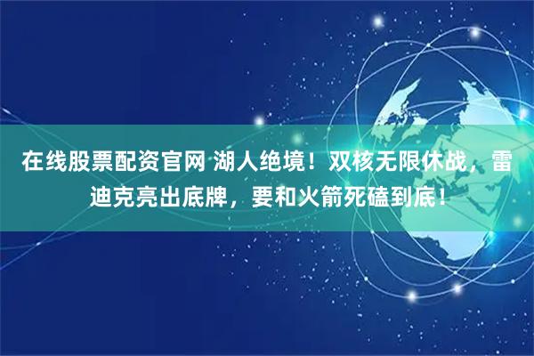 在线股票配资官网 湖人绝境！双核无限休战，雷迪克亮出底牌，要和火箭死磕到底！