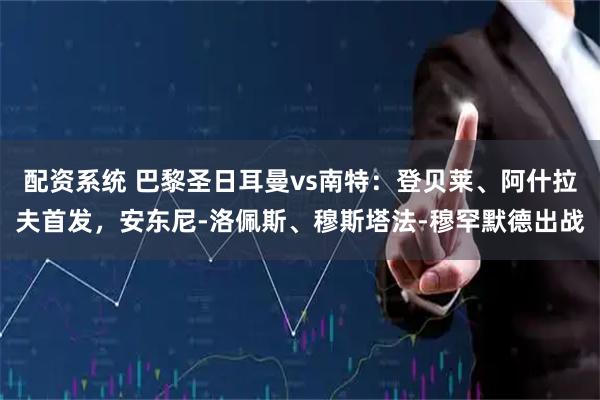 配资系统 巴黎圣日耳曼vs南特：登贝莱、阿什拉夫首发，安东尼-洛佩斯、穆斯塔法-穆罕默德出战