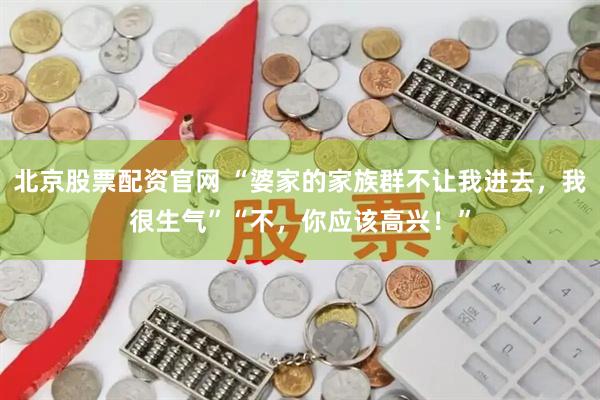 北京股票配资官网 “婆家的家族群不让我进去，我很生气”“不，你应该高兴！”