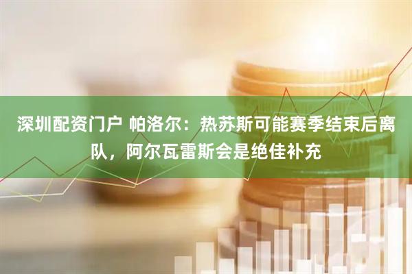 深圳配资门户 帕洛尔：热苏斯可能赛季结束后离队，阿尔瓦雷斯会是绝佳补充