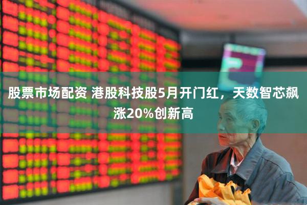 股票市场配资 港股科技股5月开门红，天数智芯飙涨20%创新高