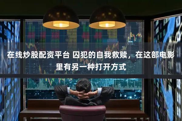 在线炒股配资平台 囚犯的自我救赎，在这部电影里有另一种打开方式