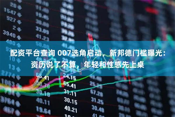配资平台查询 007选角启动,新邦德门槛曝光:资历说了不算,年轻和性感先上桌