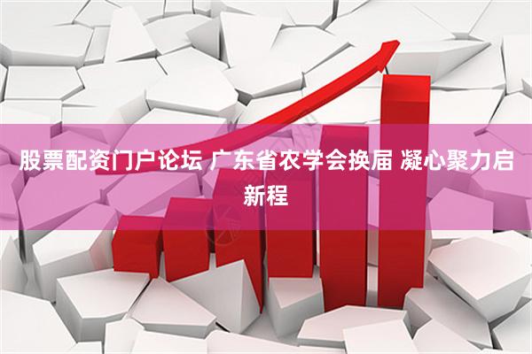 股票配资门户论坛 广东省农学会换届 凝心聚力启新程