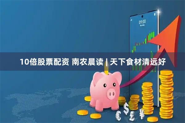 10倍股票配资 南农晨读 | 天下食材清远好