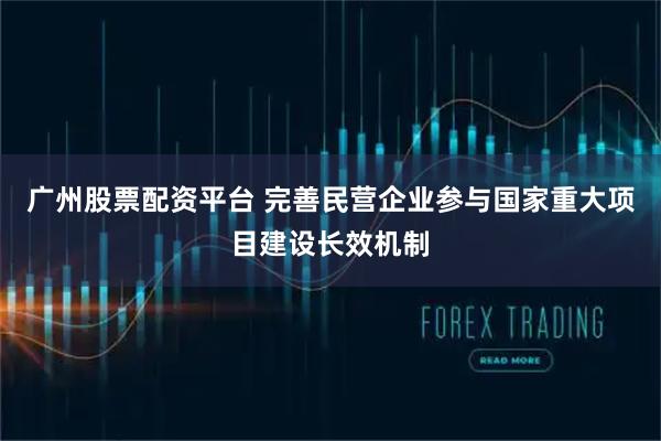 广州股票配资平台 完善民营企业参与国家重大项目建设长效机制
