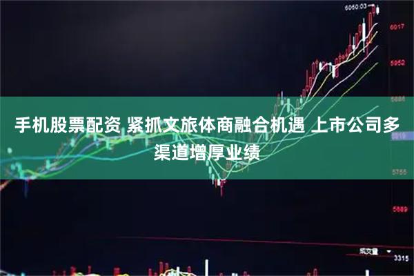 手机股票配资 紧抓文旅体商融合机遇 上市公司多渠道增厚业绩