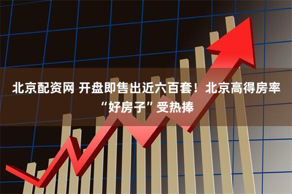 北京配资网 开盘即售出近六百套！北京高得房率“好房子”受热捧