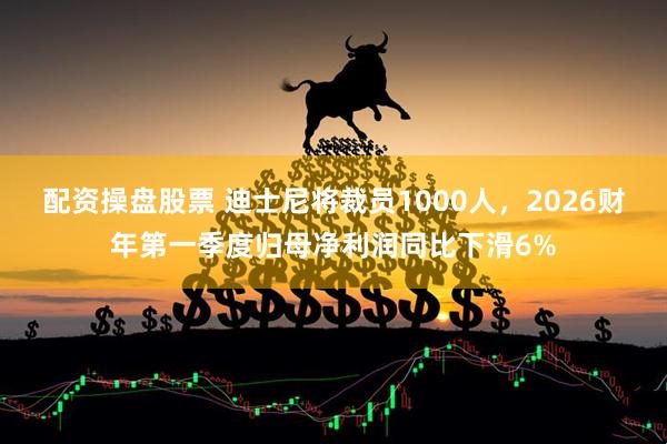 配资操盘股票 迪士尼将裁员1000人,2026财年第一季度归母净利润同比下滑6%