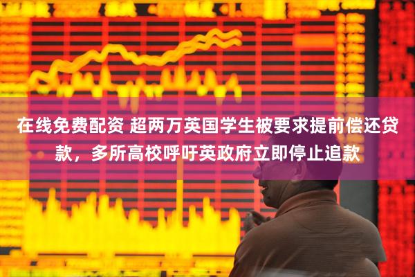在线免费配资 超两万英国学生被要求提前偿还贷款,多所高校呼吁英政府立即停止追款