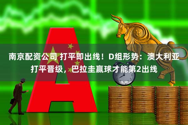 南京配资公司 打平即出线！D组形势：澳大利亚打平晋级，巴拉圭赢球才能第2出线