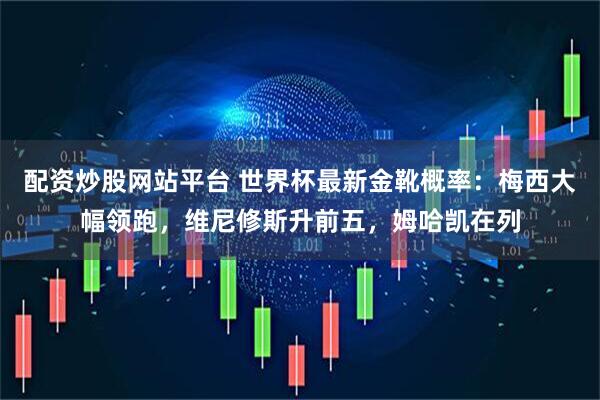 配资炒股网站平台 世界杯最新金靴概率：梅西大幅领跑，维尼修斯升前五，姆哈凯在列
