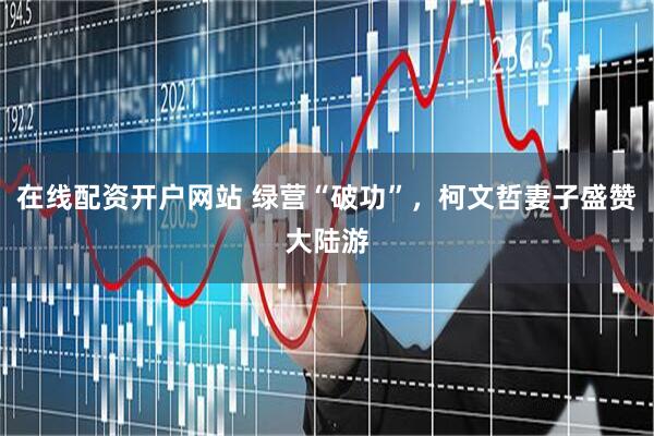 在线配资开户网站 绿营“破功”，柯文哲妻子盛赞大陆游